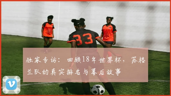 独家专访：回顾18年世界杯，苏格兰队的真实排名与幕后故事