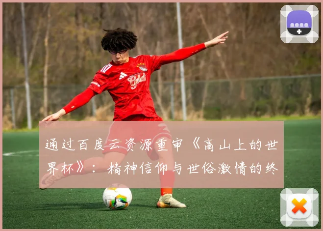 通过百度云资源重审《高山上的世界杯》：精神信仰与世俗激情的终极对话