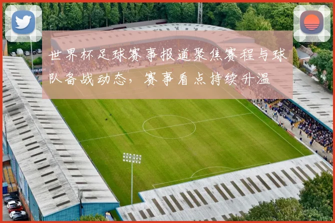 世界杯足球赛事报道聚焦赛程与球队备战动态，赛事看点持续升温