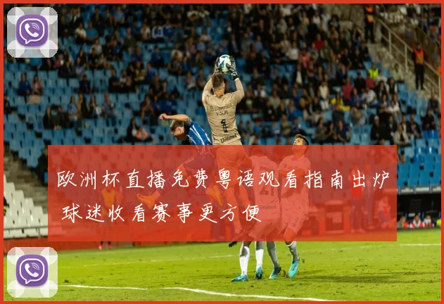 欧洲杯直播免费粤语观看指南出炉 球迷收看赛事更方便